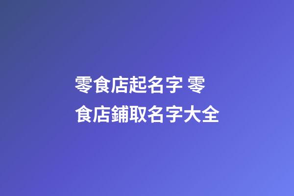 零食店起名字 零食店鋪取名字大全